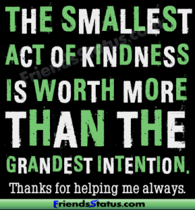 The smallest act of kindness is worth more than the grandest intention. 